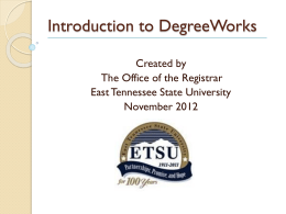 Introduction to DegreeWorks Created by The Office of the Registrar East Tennessee State University November 2012