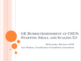 GE RUBRIC/ASSESSMENT AT CSUN: STARTING SMALL AND SCALING UP Beth Lasky, Director of GE Anu Thakur, Coordinator of Academic Assessment.
