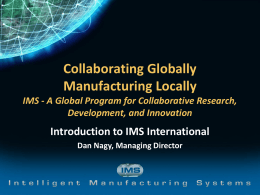 Collaborating Globally Manufacturing Locally IMS - A Global Program for Collaborative Research, Development, and Innovation  Introduction to IMS International Dan Nagy, Managing Director.