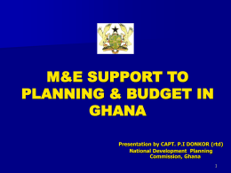 M&E SUPPORT TO PLANNING & BUDGET IN GHANA Presentation by CAPT. P.I DONKOR (rtd) National Development Planning Commission, Ghana.