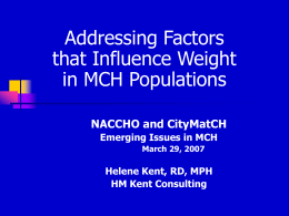 Addressing Factors that Influence Weight in MCH Populations NACCHO and CityMatCH Emerging Issues in MCH March 29, 2007  Helene Kent, RD, MPH HM Kent Consulting.