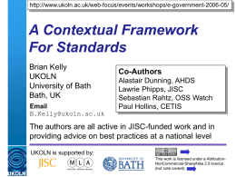 http://www.ukoln.ac.uk/web-focus/events/workshops/e-government-2006-05/  A Contextual Framework For Standards Brian Kelly UKOLN University of Bath Bath, UK Email B.Kelly@ukoln.ac.uk  Co-Authors Alastair Dunning, AHDS Lawrie Phipps, JISC Sebastian Rahtz, OSS Watch Paul Hollins, CETIS  The authors are all.