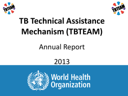 TB Technical Assistance Mechanism (TBTEAM) Annual Report I will talk about • • • • •  "Mission" Data from the Website Reviews National Strategic Plan updates Regional Workshops Global Fund – – – –  New funding Existing funding Consultant.