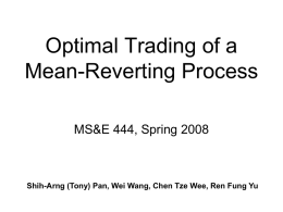 Optimal Trading of a Mean-Reverting Process MS&E 444, Spring 2008  Shih-Arng (Tony) Pan, Wei Wang, Chen Tze Wee, Ren Fung Yu.