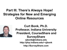 Part III. There’s Always Hope! Strategies for New and Emerging Online Resources Curt Bonk, Ph.D. Professor, Indiana University President, CourseShare and SurveyShare cjbonk@indiana.edu http://php.indiana.edu/~cjbonk http://SurveyShare.com.