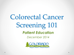 Colorectal Cancer Screening 101 Patient Education December 2014 Colon Anatomy, Polys, Colorectal Cancer (CRC) & Colorectal Cancer Screening Exams.
