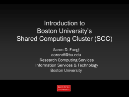 Introduction to Boston University’s Shared Computing Cluster (SCC) Aaron D. Fuegi aarondf@bu.edu Research Computing Services Information Services & Technology Boston University.