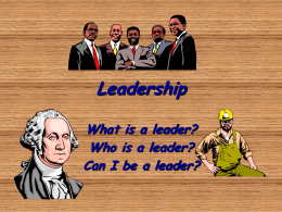 Leadership What is a leader? Who is a leader? Can I be a leader?
