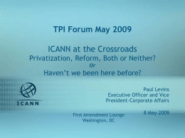 TPI Forum May 2009 ICANN at the Crossroads Privatization, Reform, Both or Neither? Or  Haven’t we been here before? Paul Levins Executive Officer and Vice President-Corporate Affairs First.