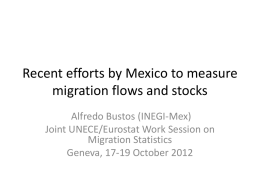 Recent efforts by Mexico to measure migration flows and stocks Alfredo Bustos (INEGI-Mex) Joint UNECE/Eurostat Work Session on Migration Statistics Geneva, 17-19 October 2012