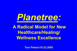 Planetree: A Radical Model for New Healthcare/Healing/ Wellness Excellence Tom Peters/10.23.2005 “It was the goal of the Planetree Unit to help patients not only get well faster.