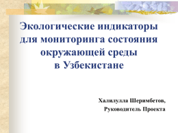 Экологические индикаторы для мониторинга состояния окружающей среды в Узбекистане Халилулла Шеримбетов, Руководитель Проекта На конференции Министров «Окружающая среды для Европы», состоявшейся в Киеве в мае 2003
