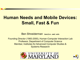 Human Needs and Mobile Devices: Small, Fast & Fun Ben Shneiderman  ben@cs.umd.edu  Founding Director (1983-2000), Human-Computer Interaction Lab Professor, Department of Computer Science Member, Institutes for.