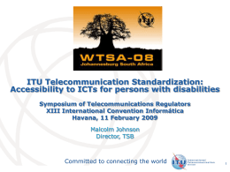 ITU Telecommunication Standardization: Accessibility to ICTs for persons with disabilities Symposium of Telecommunications Regulators XIII International Convention Informática Havana, 11 February 2009 Malcolm Johnson Director, TSB  Committed.