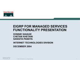 EIGRP FOR MANAGED SERVICES FUNCTIONALITY PRESENTATION DONNIE SAVAGE CHETAN KHETANI SANGITA PANDYA INTERNET TECHNOLOGIES DIVISION DECEMBER 2004  Session Number Presentation_ID  © 2004 Cisco Systems, Inc.