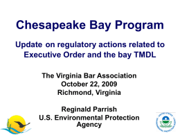 Chesapeake Bay Program Update on regulatory actions related to Executive Order and the bay TMDL The Virginia Bar Association October 22, 2009 Richmond, Virginia Reginald Parrish U.S.