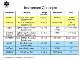 Instrument Concepts Instrument  Function  l range  Resolution  FOV  (microns)  GMACS  Optical Multi-Object Spectrometer  0.35-1.0  250-4000  36-144 arcmin^2  NIRMOS  Near-IR Multi-Object Spectrometer  1.0-2.5  Up to ~4000 arcmin^2  QSpec  Optical High Resolution Spectrometer  0.3-1.05  30K 1” slit  3” + fibre mode  SHARPS (G-CLEF)  Optical High Resolution (Doppler) Spectrometer  0.4-0.7  150K  7 x 1” fibers  GMTNIRS  Near-IR High-Resolution Spectrometer  1.2-