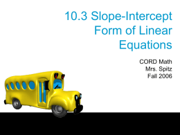 10.3 Slope-Intercept Form of Linear Equations CORD Math Mrs. Spitz Fall 2006 Objectives • Write an equation in slopeintercept form given the slope and y-intercept, • Determine the.
