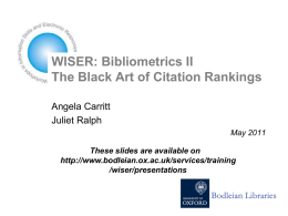 WISER: Bibliometrics II The Black Art of Citation Rankings Angela Carritt Juliet Ralph May 2011  These slides are available on http://www.bodleian.ox.ac.uk/services/training /wiser/presentations.