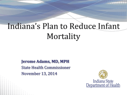 Indiana’s Plan to Reduce Infant Mortality Jerome Adams, MD, MPH State Health Commissioner November 13, 2014