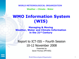 WORLD METEOROLOGICAL ORGANIZATION Weather – Climate - Water  WMO Information System (WIS) Managing & Moving Weather, Water and Climate Information in the 21st Century  Report to ICT-ISS.