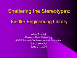 Shattering the Stereotypes: Fiedler Engineering Library Alice Trussell Kansas State University ASEE Annual Conference and Exposition Salt Lake City June 21, 2004