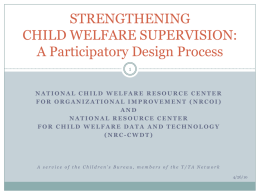 STRENGTHENING CHILD WELFARE SUPERVISION: A Participatory Design Process NATIONAL CHILD WELFARE RESOURCE CENTER FOR ORGANIZATIONAL IMPROVEMENT (NRCOI) AND NATIONAL RESOURCE CENTER FOR CHILD WELFARE DATA AND TECHNOLOGY (NRC-CWDT)  A.