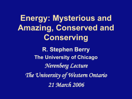 Energy: Mysterious and Amazing, Conserved and Conserving R. Stephen Berry The University of Chicago  Nerenberg Lecture The University of Western Ontario 21 March 2006