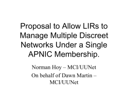 Proposal to Allow LIRs to Manage Multiple Discreet Networks Under a Single APNIC Membership. Norman Hoy – MCI/UUNet On behalf of Dawn Martin – MCI/UUNet.