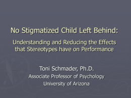 No Stigmatized Child Left Behind: Understanding and Reducing the Effects that Stereotypes have on Performance Toni Schmader, Ph.D. Associate Professor of Psychology University of Arizona.