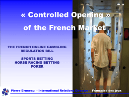 « Controlled Opening »  of the French Market THE FRENCH ONLINE GAMBLING REGULATION BILL SPORTS BETTING HORSE RACING BETTING POKER  Pierre Bruneau - International Relations Director -