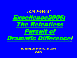 Tom Peters’  Excellence2006: The Relentless Pursuit of Dramatic Difference! Huntington Beach/0328.2006 LONG “If you don’t like change, you’re going to like irrelevance even less.”  —General Eric Shinseki, Chief of Staff.