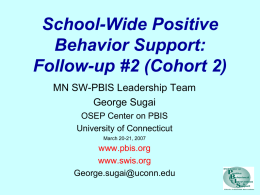 School-Wide Positive Behavior Support: Follow-up #2 (Cohort 2) MN SW-PBIS Leadership Team George Sugai OSEP Center on PBIS University of Connecticut March 20-21, 2007  www.pbis.org www.swis.org George.sugai@uconn.edu.