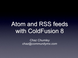 Atom and RSS feeds with ColdFusion 8 Chaz Chumley chaz@communitymx.com What will be Covered      Understanding RSS Introducing the CFFeed tag Creating RSS Feeds Consuming RSS Feeds.