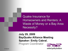 Quake Insurance for Homeowners and Renters: A Waste of Money or a Bay Area Necessity? July 29, 2009 BayQuake Alliance Meeting Speaker: Emily Cabral, Program Coordinator 11/7/2015