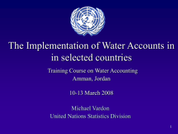 The Implementation of Water Accounts in in selected countries Training Course on Water Accounting Amman, Jordan 10-13 March 2008 Michael Vardon United Nations Statistics Division.