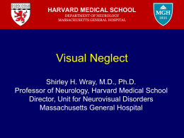 HARVARD MEDICAL SCHOOL DEPARTMENT OF NEUROLOGY MASSACHUSETTS GENERAL HOSPITAL  Visual Neglect Shirley H. Wray, M.D., Ph.D. Professor of Neurology, Harvard Medical School Director, Unit for Neurovisual.