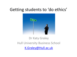 Getting students to ‘do ethics’  Dr Katy Graley Hull University Business School K.Graley@Hull.ac.uk.