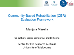 Community-Based Rehabilitation (CBR) Evaluation Framework  Manjula Marella Co-authors: Ecosse Lamoureux and Jill Keeffe  Centre for Eye Research Australia University of Melbourne.