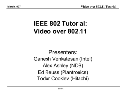 Video over 802.11 Tutorial  March 2007  IEEE 802 Tutorial: Video over 802.11 Presenters: Ganesh Venkatesan (Intel) Alex Ashley (NDS) Ed Reuss (Plantronics) Todor Cooklev (Hitachi) Slide 1