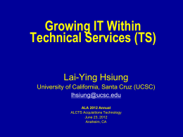 Growing IT Within Technical Services (TS) Lai-Ying Hsiung University of California, Santa Cruz (UCSC) lhsiung@ucsc.edu ALA 2012 Annual ALCTS Acquisitions Technology June 23, 2012 Anaheim, CA.