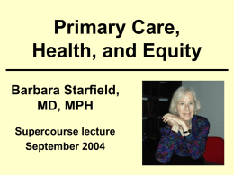 Primary Care, Health, and Equity Barbara Starfield, MD, MPH Supercourse lecture September 2004 Health systems have several major components: • Public health activities • Primary care • Specialty care.