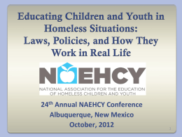 Educating Children and Youth in Homeless Situations: Laws, Policies, and How They Work in Real Life  24th Annual NAEHCY Conference Albuquerque, New Mexico October, 2012