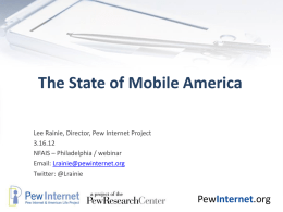 The State of Mobile America Lee Rainie, Director, Pew Internet Project 3.16.12 NFAIS – Philadelphia / webinar Email: Lrainie@pewinternet.org Twitter: @Lrainie  PewInternet.org.
