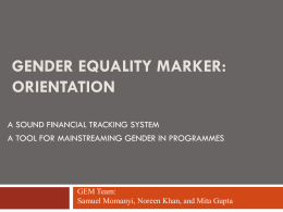 GENDER EQUALITY MARKER: ORIENTATION A SOUND FINANCIAL TRACKING SYSTEM A TOOL FOR MAINSTREAMING GENDER IN PROGRAMMES  GEM Team: Samuel Momanyi, Noreen Khan, and Mita Gupta.