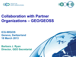 Collaboration with Partner Organizations – GEO/GEOSS ICG-WIGOS Geneva, Switzerland 18 March 2013 Barbara J. Ryan Director, GEO Secretariat © GEO Secretariat.
