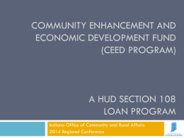 COMMUNITY ENHANCEMENT AND ECONOMIC DEVELOPMENT FUND (CEED PROGRAM)  A HUD SECTION 108 LOAN PROGRAM Indiana Office of Community and Rural Affairs 2014 Regional Conference.