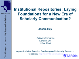 Institutional Repositories: Laying Foundations for a New Era of Scholarly Communication? Jessie Hey  Online Information London, UK 1 Dec 2004  A practical view from the Southampton University.