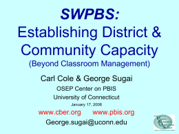 SWPBS: Establishing District & Community Capacity (Beyond Classroom Management) Carl Cole & George Sugai OSEP Center on PBIS University of Connecticut January 17, 2008  www.cber.org www.pbis.org George.sugai@uconn.edu.