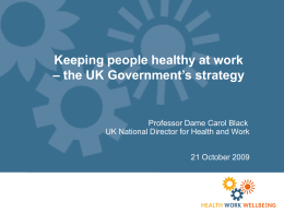 Keeping people healthy at work – the UK Government’s strategy  Professor Dame Carol Black UK National Director for Health and Work 21 October 2009